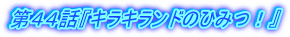 第44話『キラキランドのひみつ!』