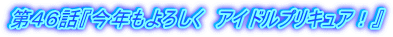 第４６話『今年もよろしく　アイドルプリキュア！』