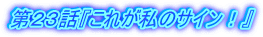 第23話『これが私のサイン!』