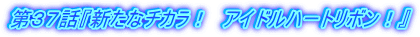 第37話『新たなチカラ! アイドルハートリボン!』